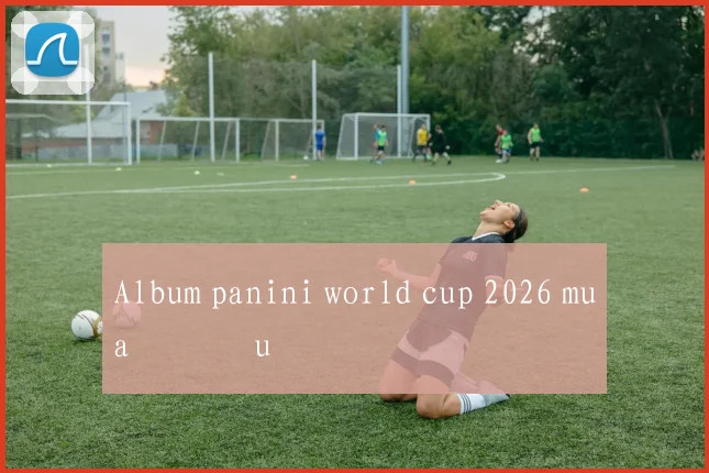 Album panini world cup 2026 mua ở đâu