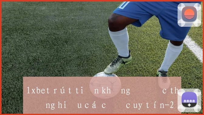 1xbet rút tiền không được thương hiệu cá cược uy tín