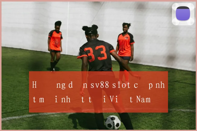 Hướng dẫn sv88 slot cập nhật mới nhất tại Việt Nam
