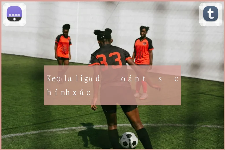 Keo la liga dự đoán tỷ số chính xác