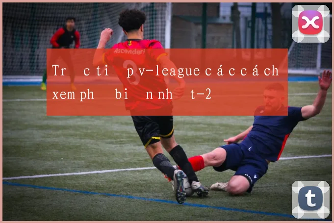 Trực tiếp v-league các cách xem phổ biến nhất